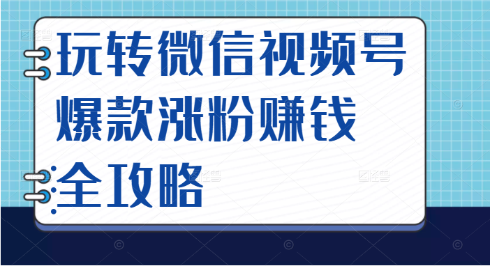 微信视频号爆款涨粉赚钱全攻略 微信视频号爆款涨粉赚钱全攻略