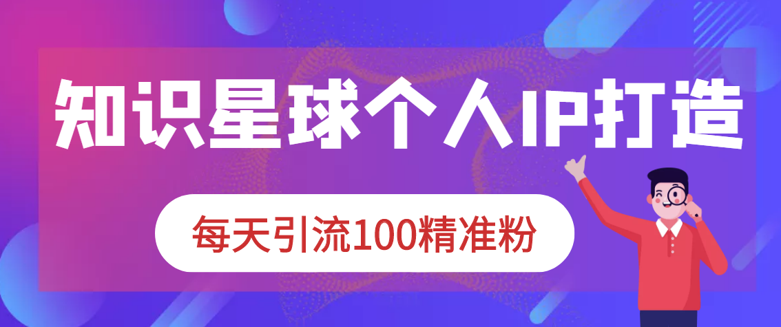 知识星球个人IP打造系列课程,每天引流100精准粉 知识星球个人IP打造系列课程,每天引流100精准粉