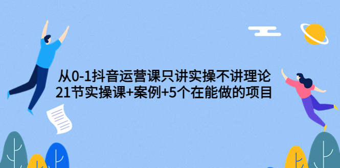 0-1抖音运营课只讲实操不讲理论 0-1抖音运营课只讲实操不讲理论