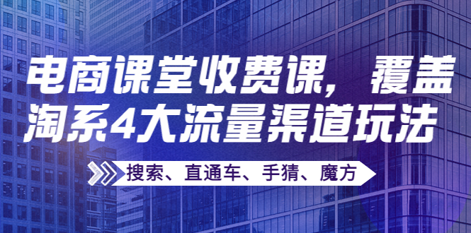某电商课堂收费课,覆盖淘系4大流量渠道玩法 某电商课堂收费课,覆盖淘系4大流量渠道玩法