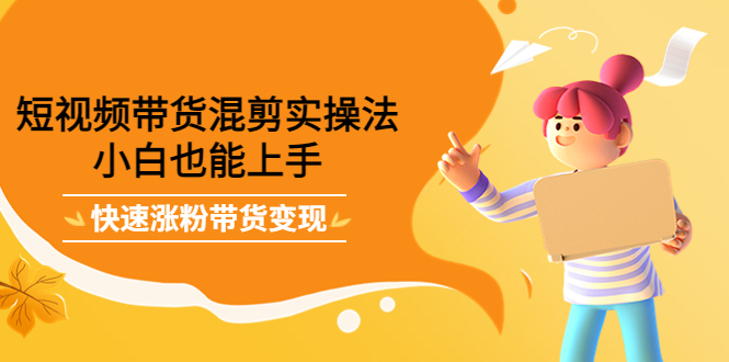 短视频带货混剪实操法,小白也能上手,快速涨粉带货变现 短视频带货混剪实操法,小白也能上手,快速涨粉带货变现