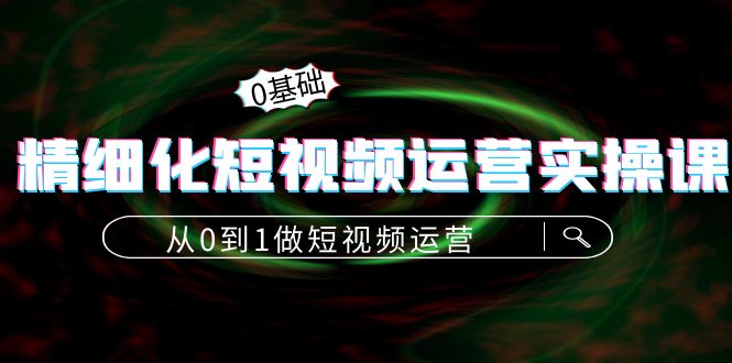 精细化短视频运营实操课 精细化短视频运营实操课