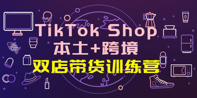 TikTok Shop本土+跨境 双店带货训练营 TikTok Shop本土+跨境 双店带货训练营