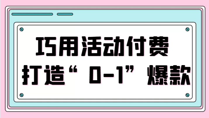 巧用活动付费 打造“0-1”爆款 巧用活动付费 打造“0-1”爆款