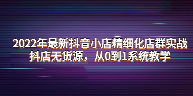 最新抖音小店精细化店群实战