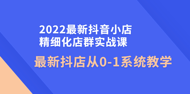 最新抖音小店精细化店群实战课