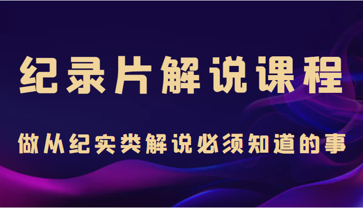 纪录片解说课程,做从纪实类解说必须知道的事(价值499元) 纪录片解说课程,做从纪实类解说必须知道的事(价值499元)