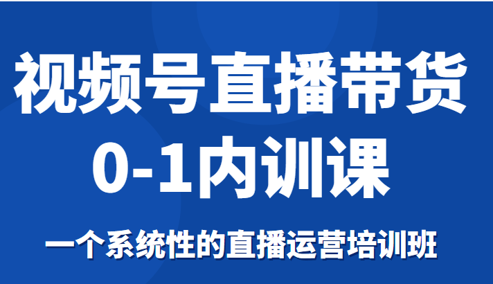 视频号直播带货0-1内训课 视频号直播带货0-1内训课