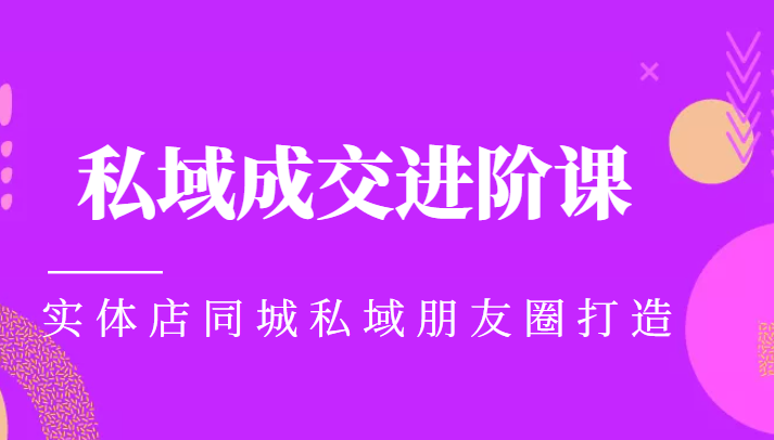 实体同城获客必学私域成交进阶课 实体同城获客必学私域成交进阶课