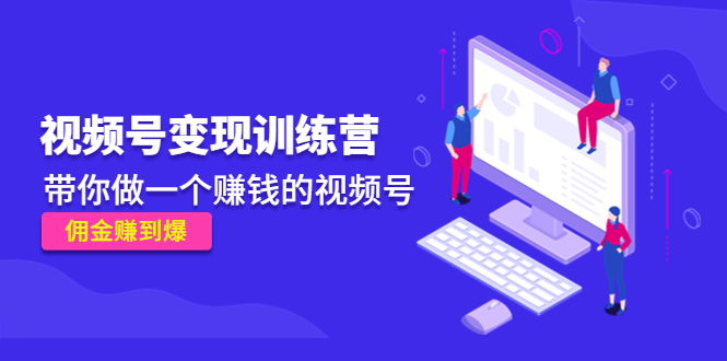 《视频号变现训练营》带你做一个赚钱的视频号 《视频号变现训练营》带你做一个赚钱的视频号