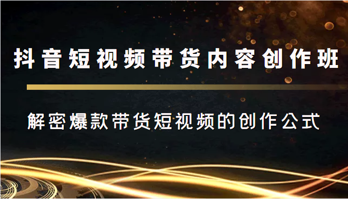 抖音短视频带货内容创作班 抖音短视频带货内容创作班