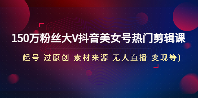 150万粉丝大V抖音美女号热门剪辑课 150万粉丝大V抖音美女号热门剪辑课