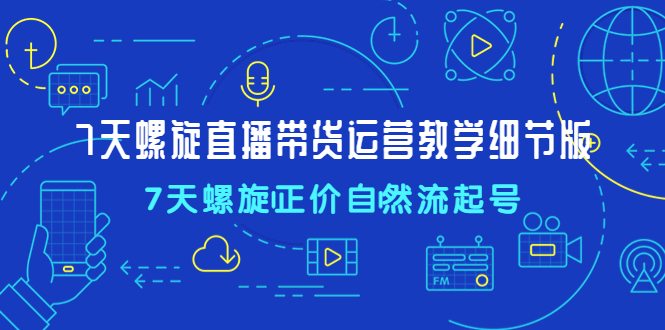7天螺直旋播带货运营教细学节版 7天螺直旋播带货运营教细学节版