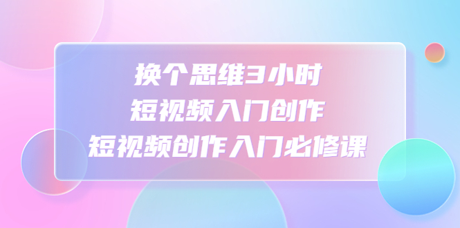 换个思维3小时短视频入门创作 换个思维3小时短视频入门创作