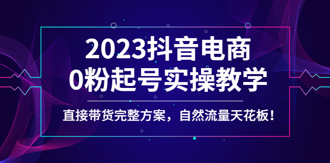 2023抖音电商0粉起号实操教学 2023抖音电商0粉起号实操教学