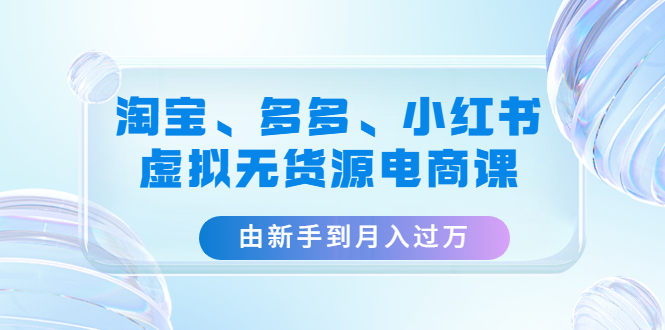 淘宝、多多、小红书-虚拟无货源电商课 淘宝、多多、小红书-虚拟无货源电商课