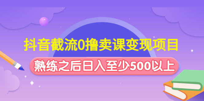 抖音截流0撸卖课变现项目 抖音截流0撸卖课变现项目