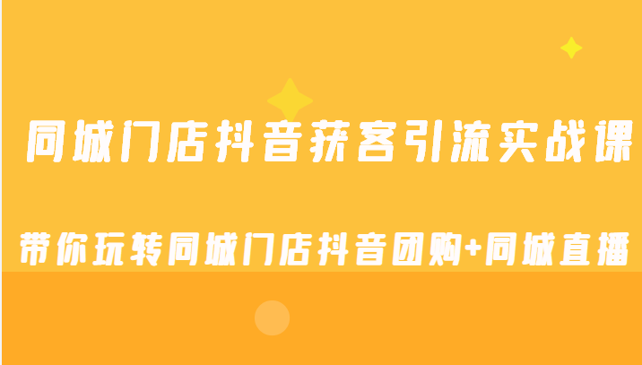 同城门店抖音获客引流实战课 同城门店抖音获客引流实战课