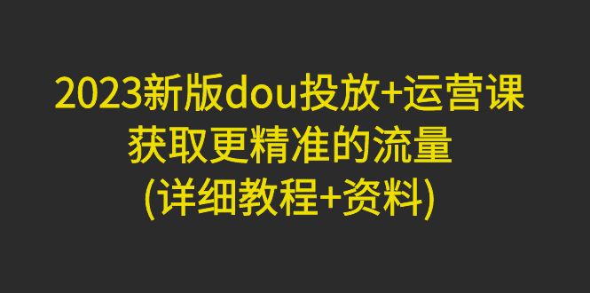 新版dou投放+运营课:获取更精准的流量 新版dou投放+运营课:获取更精准的流量