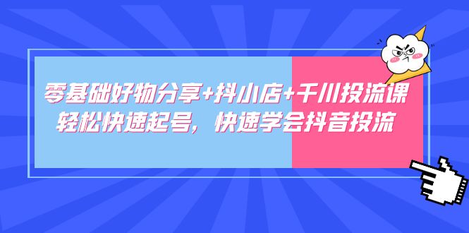 零基础好物分享+抖小店+千川投流课 零基础好物分享+抖小店+千川投流课
