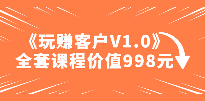某收费课程《玩赚客户V1.0》全套课程价值998元【无水印】 某收费课程《玩赚客户V1.0》全套课程价值998元【无水印】