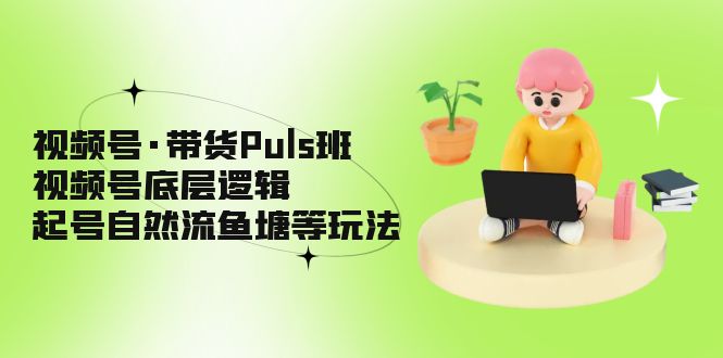 视频号·带货Puls班,视频号底层逻辑,起号自然流鱼塘等玩法 视频号·带货Puls班,视频号底层逻辑,起号自然流鱼塘等玩法