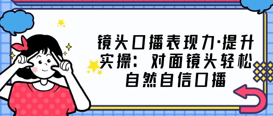 镜头口播表现力·提升实操 镜头口播表现力·提升实操