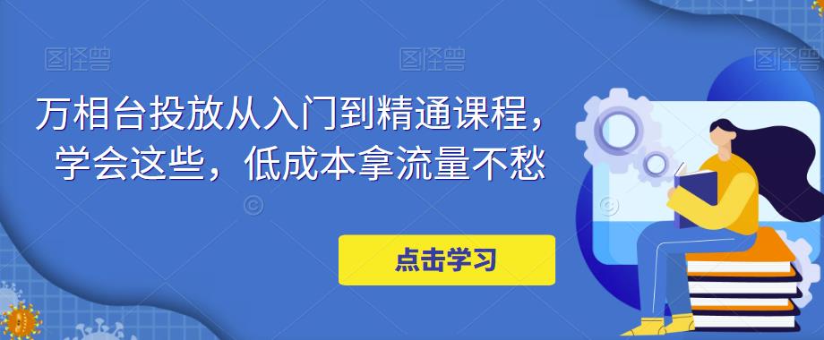 万相台投放·新手到精通课程,学会这些,低成本拿流量不愁 万相台投放·新手到精通课程,学会这些,低成本拿流量不愁