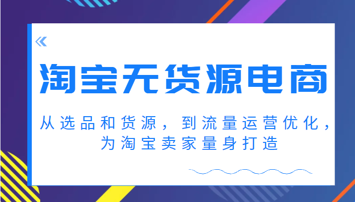 淘宝无货源电商课程,从选品和货源,到流量运营优化,为淘宝卖家量身打造 淘宝无货源电商课程,从选品和货源,到流量运营优化,为淘宝卖家量身打造