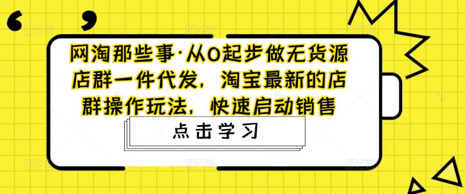 从0起步做无货源店群一件代发,淘宝最新的店群操作玩法,快速启动销售 从0起步做无货源店群一件代发,淘宝最新的店群操作玩法,快速启动销售