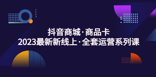 抖音商城·商品卡,2023最新新线上·全套运营系列课 抖音商城·商品卡,2023最新新线上·全套运营系列课