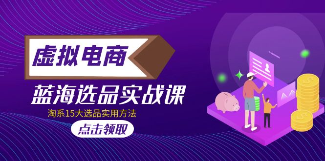 虚拟电商 · 蓝海选品实战课,淘系15大选品实用方法 虚拟电商 · 蓝海选品实战课,淘系15大选品实用方法
