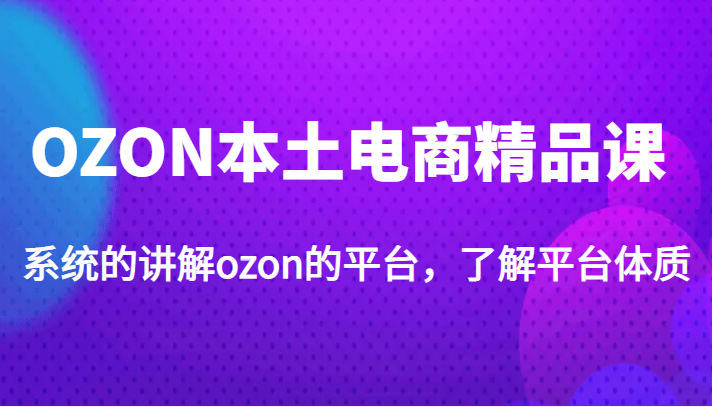 OZON本土电商精品课,系统的讲解ozon的平台,了解平台体质(价值3999元) OZON本土电商精品课,系统的讲解ozon的平台,了解平台体质(价值3999元)