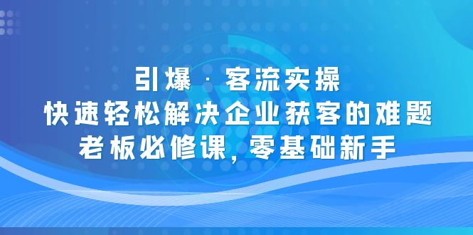 引爆·客流实操:快速轻松解决企业获客的难题,老板必修课,零基础新手 引爆·客流实操:快速轻松解决企业获客的难题,老板必修课,零基础新手