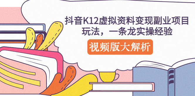 抖音K12虚拟资料变现副业项目玩法,一条龙实操经验,视频版大解析 抖音K12虚拟资料变现副业项目玩法,一条龙实操经验,视频版大解析