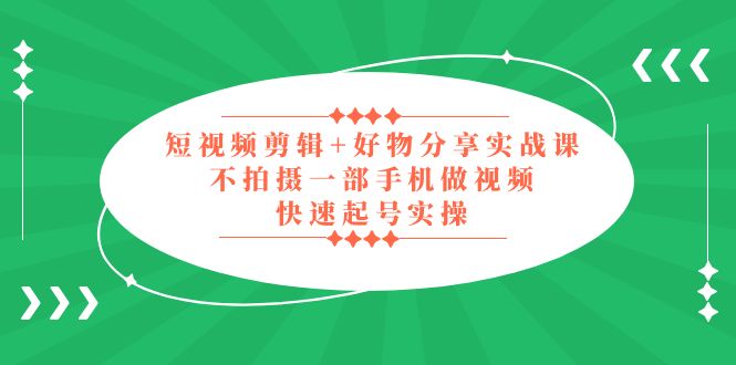 短视频剪辑+好物分享实战课,无需拍摄一部手机做视频,快速起号实操 短视频剪辑+好物分享实战课,无需拍摄一部手机做视频,快速起号实操