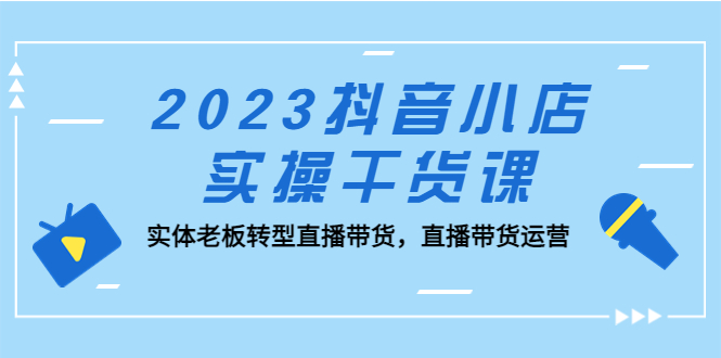 抖音小店实操干货课:实体老板转型直播带货,直播带货运营 抖音小店实操干货课:实体老板转型直播带货,直播带货运营