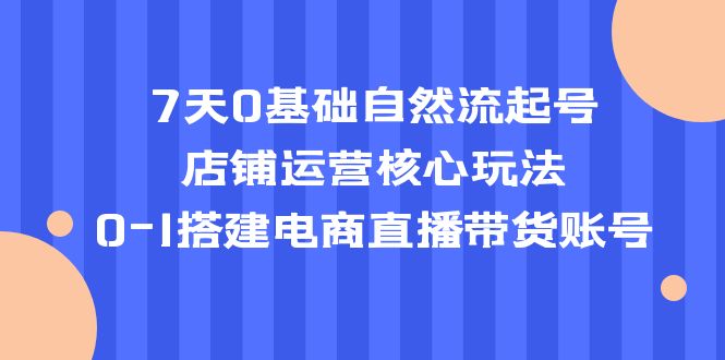 7天0基础自然流起号,店铺运营核心玩法,0-1搭建电商直播带货账号 7天0基础自然流起号,店铺运营核心玩法,0-1搭建电商直播带货账号