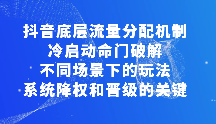 揭秘抖音底层流量分配机制,冷启动命门破解和不同场景下的玩法,系统降权和晋级的关键 揭秘抖音底层流量分配机制,冷启动命门破解和不同场景下的玩法,系统降权和晋级的关键