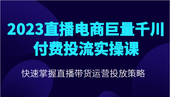 直播电商巨量千川付费投流实操课,快速掌握直播带货运营投放策略 直播电商巨量千川付费投流实操课,快速掌握直播带货运营投放策略