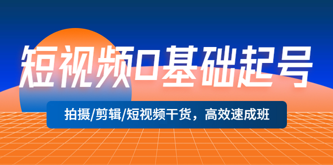 短视频0基础起号,拍摄/剪辑/短视频干货,高效速成班 短视频0基础起号,拍摄/剪辑/短视频干货,高效速成班