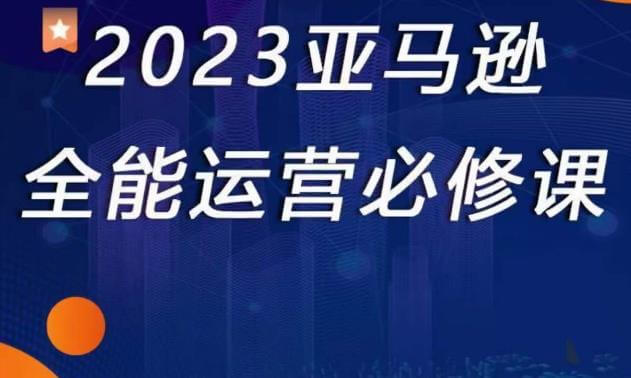 2023亚马逊全能运营必修课,全面认识亚马逊平台 2023亚马逊全能运营必修课,全面认识亚马逊平台