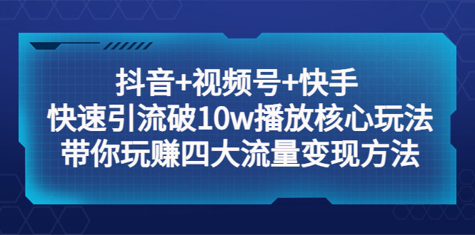 抖音+视频号+快手 快速引流破10w播放核心玩法:带你玩赚四大流量变现方法 抖音+视频号+快手 快速引流破10w播放核心玩法:带你玩赚四大流量变现方法