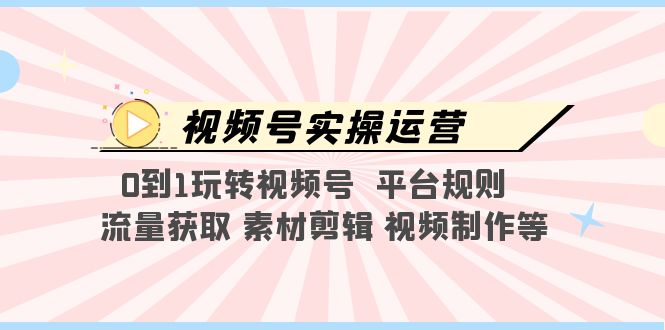 视频号实操运营,0到1玩转视频号 平台规则 流量获取 素材剪辑 视频制作等 视频号实操运营,0到1玩转视频号 平台规则 流量获取 素材剪辑 视频制作等