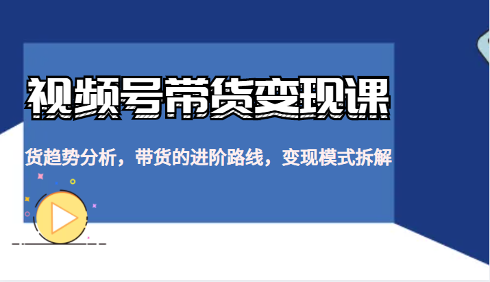 视频号带货变现课,货趋势分析,带货的进阶路线,变现模式拆解 视频号带货变现课,货趋势分析,带货的进阶路线,变现模式拆解