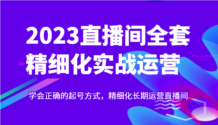 实战起号2023直播间全套精细化实战运营,学会正确的起号方式,精细化长期运营直播间 实战起号2023直播间全套精细化实战运营,学会正确的起号方式,精细化长期运营直播间