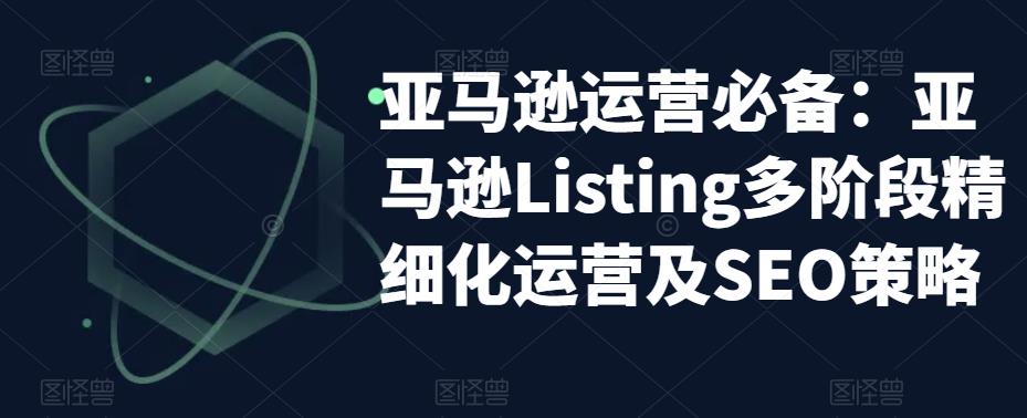 亚马逊2023运营实操:亚马逊Listing多阶段/精细化运营及SEO策略 亚马逊2023运营实操:亚马逊Listing多阶段/精细化运营及SEO策略