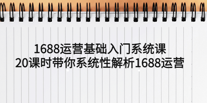 1688运营基础入门系统课,20课时带你系统性解析1688运营 1688运营基础入门系统课,20课时带你系统性解析1688运营