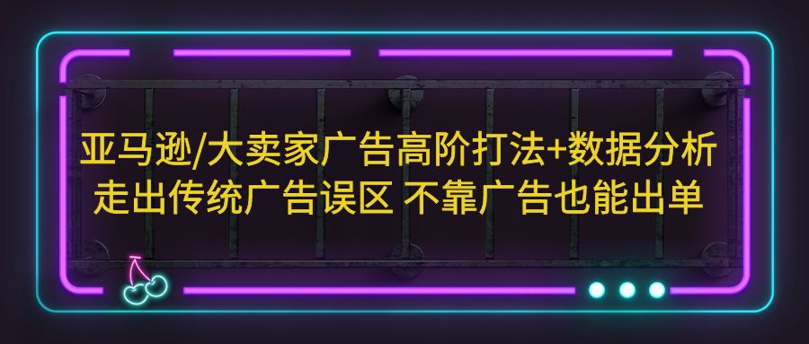 亚马逊/大卖家广告高阶打法+数据分析,走出传统广告误区 不靠广告也能出单 亚马逊/大卖家广告高阶打法+数据分析,走出传统广告误区 不靠广告也能出单