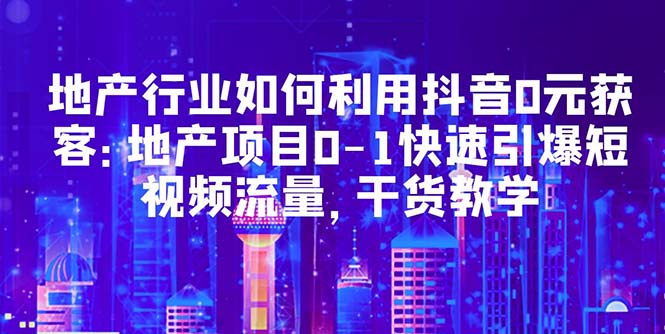 地产行业如何利用抖音0元获客:地产项目0-1快速引爆短视频流量,干货教学 地产行业如何利用抖音0元获客:地产项目0-1快速引爆短视频流量,干货教学
